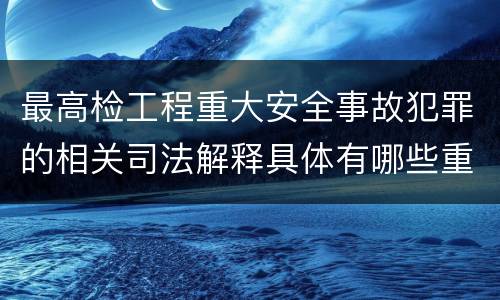 最高检工程重大安全事故犯罪的相关司法解释具体有哪些重要规定