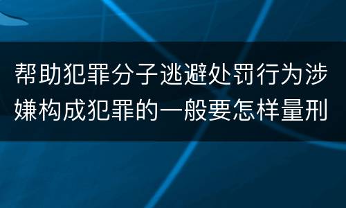 帮助犯罪分子逃避处罚行为涉嫌构成犯罪的一般要怎样量刑