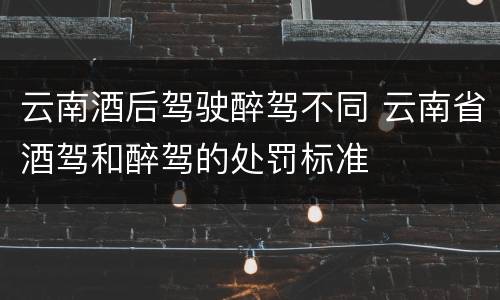 云南酒后驾驶醉驾不同 云南省酒驾和醉驾的处罚标准