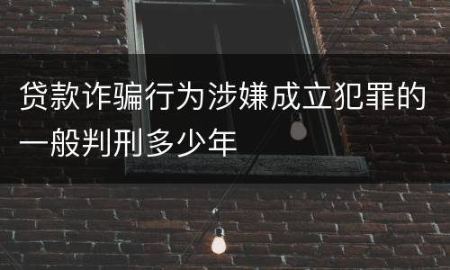 贷款诈骗行为涉嫌成立犯罪的一般判刑多少年