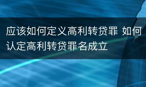 应该如何定义高利转贷罪 如何认定高利转贷罪名成立