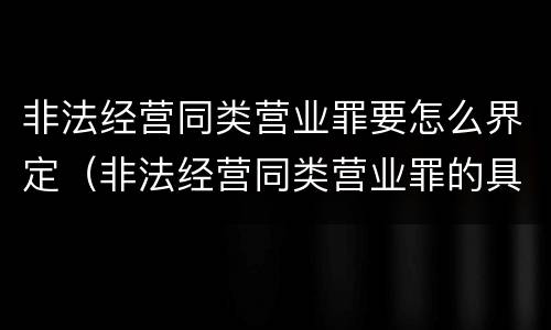 非法经营同类营业罪要怎么界定（非法经营同类营业罪的具体行为有哪些）