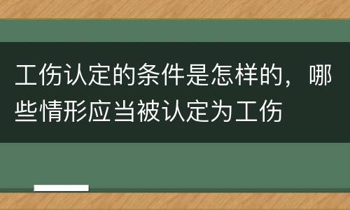 工伤认定的条件是怎样的，哪些情形应当被认定为工伤