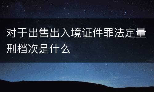 对于出售出入境证件罪法定量刑档次是什么