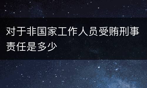 对于非国家工作人员受贿刑事责任是多少