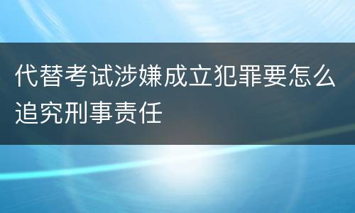 代替考试涉嫌成立犯罪要怎么追究刑事责任