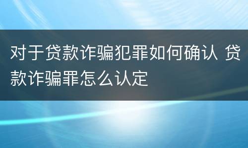 对于贷款诈骗犯罪如何确认 贷款诈骗罪怎么认定