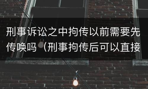 刑事诉讼之中拘传以前需要先传唤吗（刑事拘传后可以直接拘留吗）