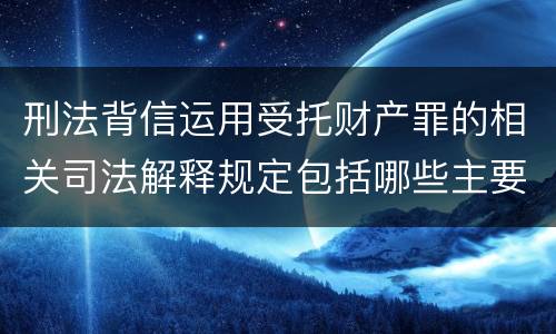 刑法背信运用受托财产罪的相关司法解释规定包括哪些主要内容