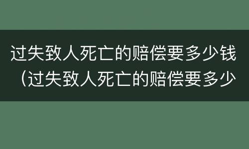 过失致人死亡的赔偿要多少钱（过失致人死亡的赔偿要多少钱呢）