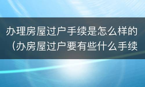 办理房屋过户手续是怎么样的（办房屋过户要有些什么手续?）