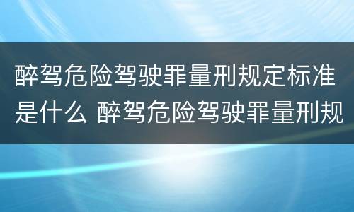 醉驾危险驾驶罪量刑规定标准是什么 醉驾危险驾驶罪量刑规定标准是什么