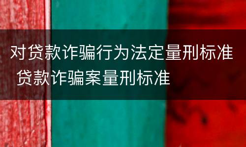 对贷款诈骗行为法定量刑标准 贷款诈骗案量刑标准