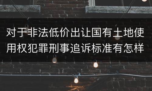 对于非法低价出让国有土地使用权犯罪刑事追诉标准有怎样的规定