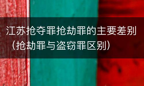 江苏抢夺罪抢劫罪的主要差别（抢劫罪与盗窃罪区别）