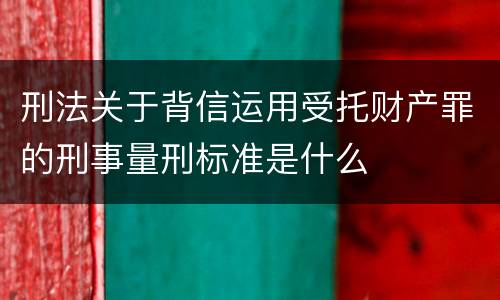 刑法关于背信运用受托财产罪的刑事量刑标准是什么