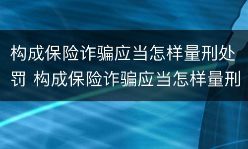 构成保险诈骗应当怎样量刑处罚 构成保险诈骗应当怎样量刑处罚呢