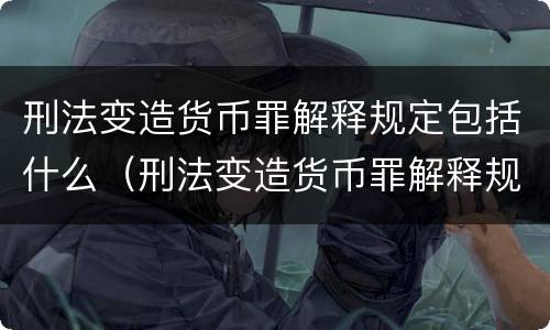 刑法变造货币罪解释规定包括什么（刑法变造货币罪解释规定包括什么内容）