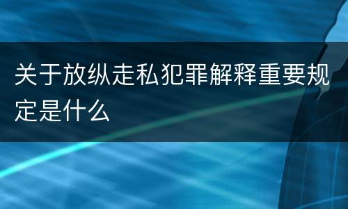 关于放纵走私犯罪解释重要规定是什么