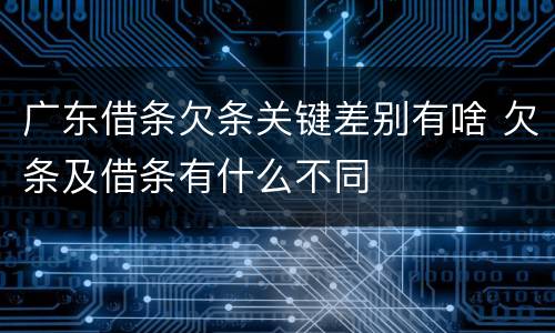 广东借条欠条关键差别有啥 欠条及借条有什么不同