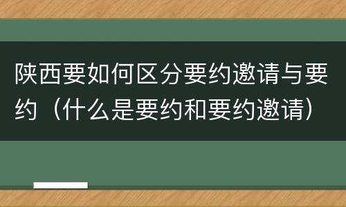 陕西要如何区分要约邀请与要约（什么是要约和要约邀请）