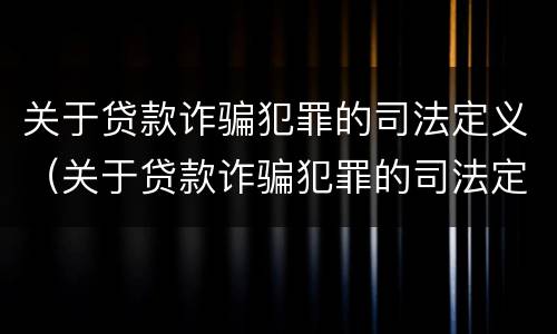 关于贷款诈骗犯罪的司法定义（关于贷款诈骗犯罪的司法定义是什么）