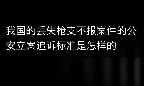 我国的丢失枪支不报案件的公安立案追诉标准是怎样的