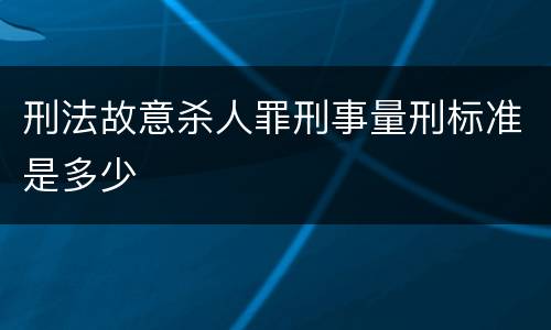 刑法故意杀人罪刑事量刑标准是多少