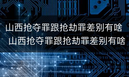 山西抢夺罪跟抢劫罪差别有啥 山西抢夺罪跟抢劫罪差别有啥不一样