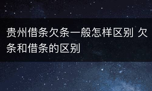 贵州借条欠条一般怎样区别 欠条和借条的区别