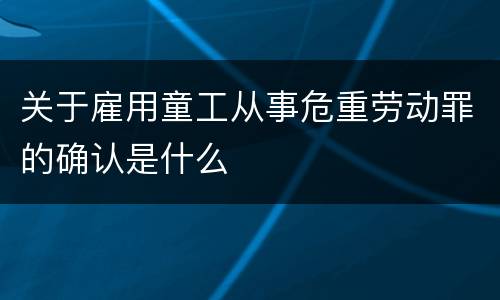 关于雇用童工从事危重劳动罪的确认是什么