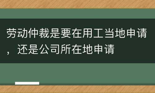 劳动仲裁是要在用工当地申请，还是公司所在地申请