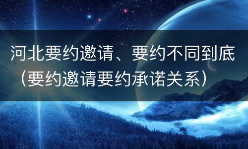 河北要约邀请、要约不同到底（要约邀请要约承诺关系）