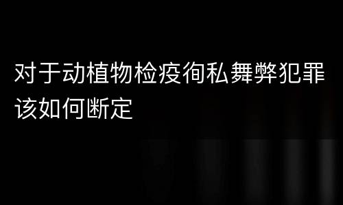 对于动植物检疫徇私舞弊犯罪该如何断定