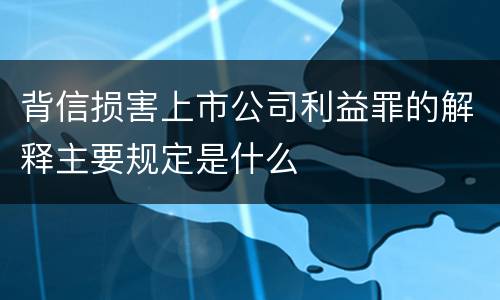 背信损害上市公司利益罪的解释主要规定是什么