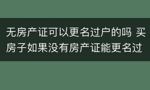 无房产证可以更名过户的吗 买房子如果没有房产证能更名过户吗