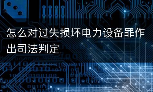 怎么对过失损坏电力设备罪作出司法判定