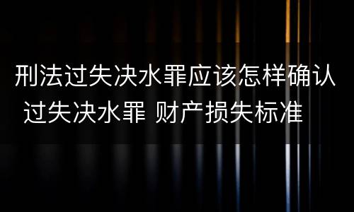 刑法过失决水罪应该怎样确认 过失决水罪 财产损失标准