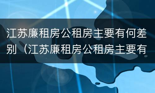 江苏廉租房公租房主要有何差别（江苏廉租房公租房主要有何差别呢）