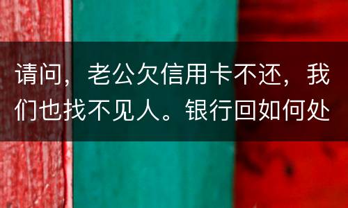 请问，老公欠信用卡不还，我们也找不见人。银行回如何处理？会影响孩子吗