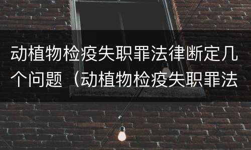 动植物检疫失职罪法律断定几个问题（动植物检疫失职罪法律断定几个问题是什么）