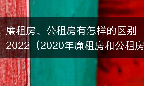 廉租房、公租房有怎样的区别2022（2020年廉租房和公租房的区别）