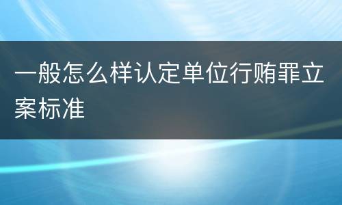 一般怎么样认定单位行贿罪立案标准