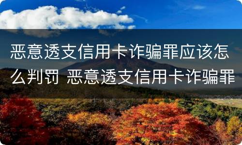 恶意透支信用卡诈骗罪应该怎么判罚 恶意透支信用卡诈骗罪应该怎么判罚呢