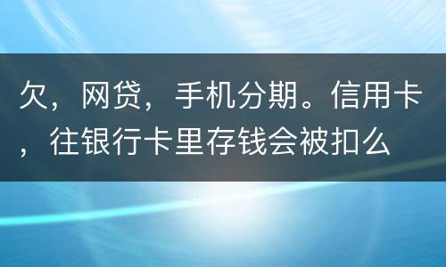 欠，网贷，手机分期。信用卡，往银行卡里存钱会被扣么