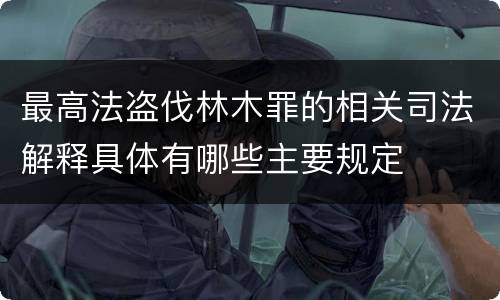 最高法盗伐林木罪的相关司法解释具体有哪些主要规定