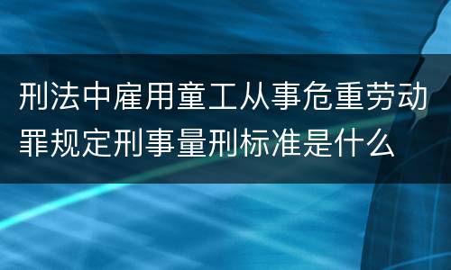 刑法中雇用童工从事危重劳动罪规定刑事量刑标准是什么