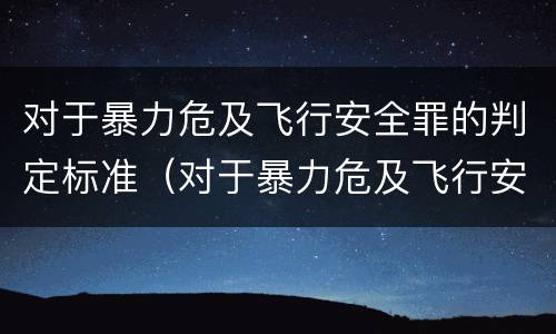 对于暴力危及飞行安全罪的判定标准（对于暴力危及飞行安全罪的判定标准是什么）