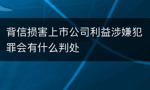 背信损害上市公司利益涉嫌犯罪会有什么判处