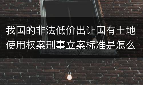 我国的非法低价出让国有土地使用权案刑事立案标准是怎么样规定